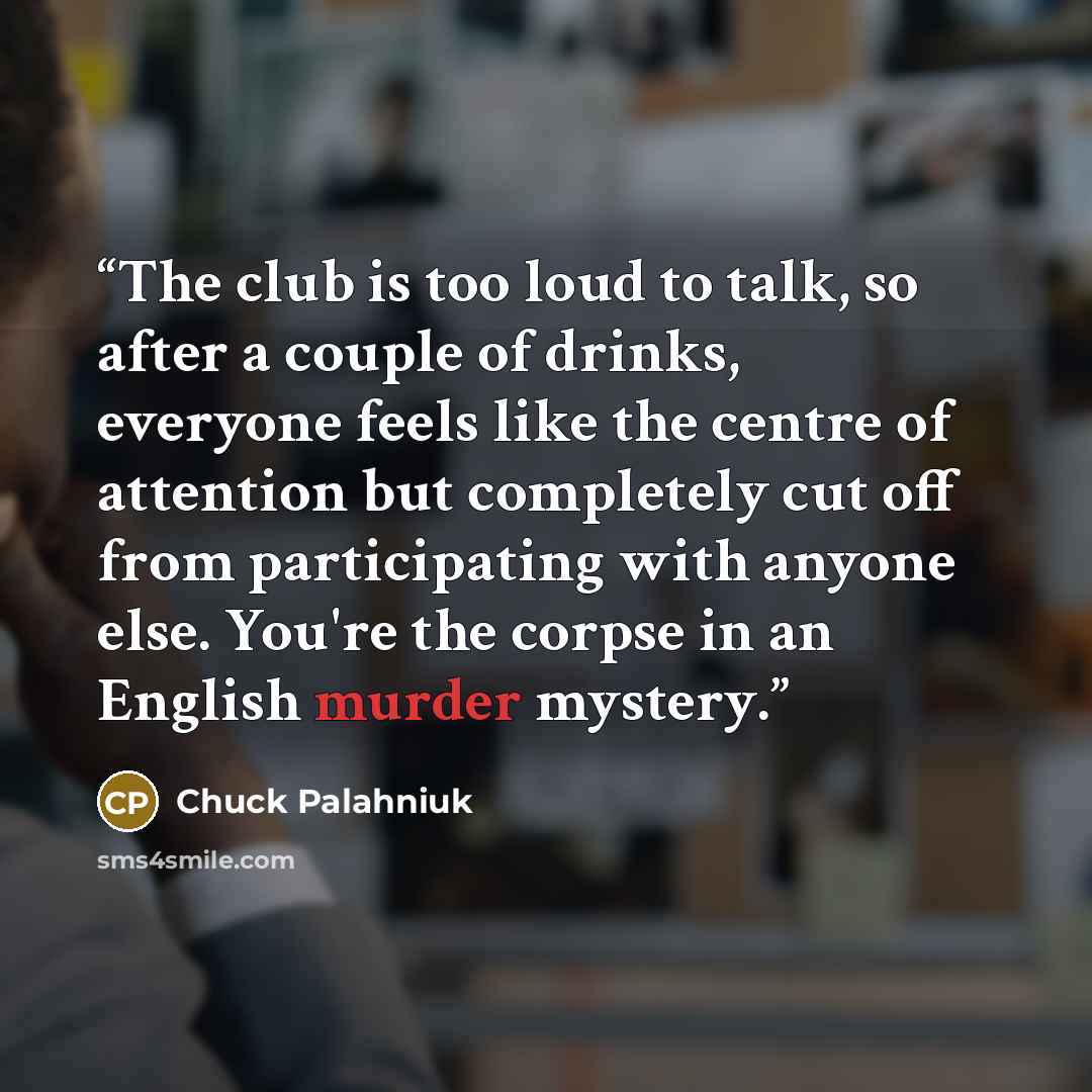 “The club is too loud to talk, so after a couple of drinks, everyone feels like the centre of attention but completely cut off from participating with anyone else. You're the corpse in an English murder mystery.” quote by Chuck Palahniuk