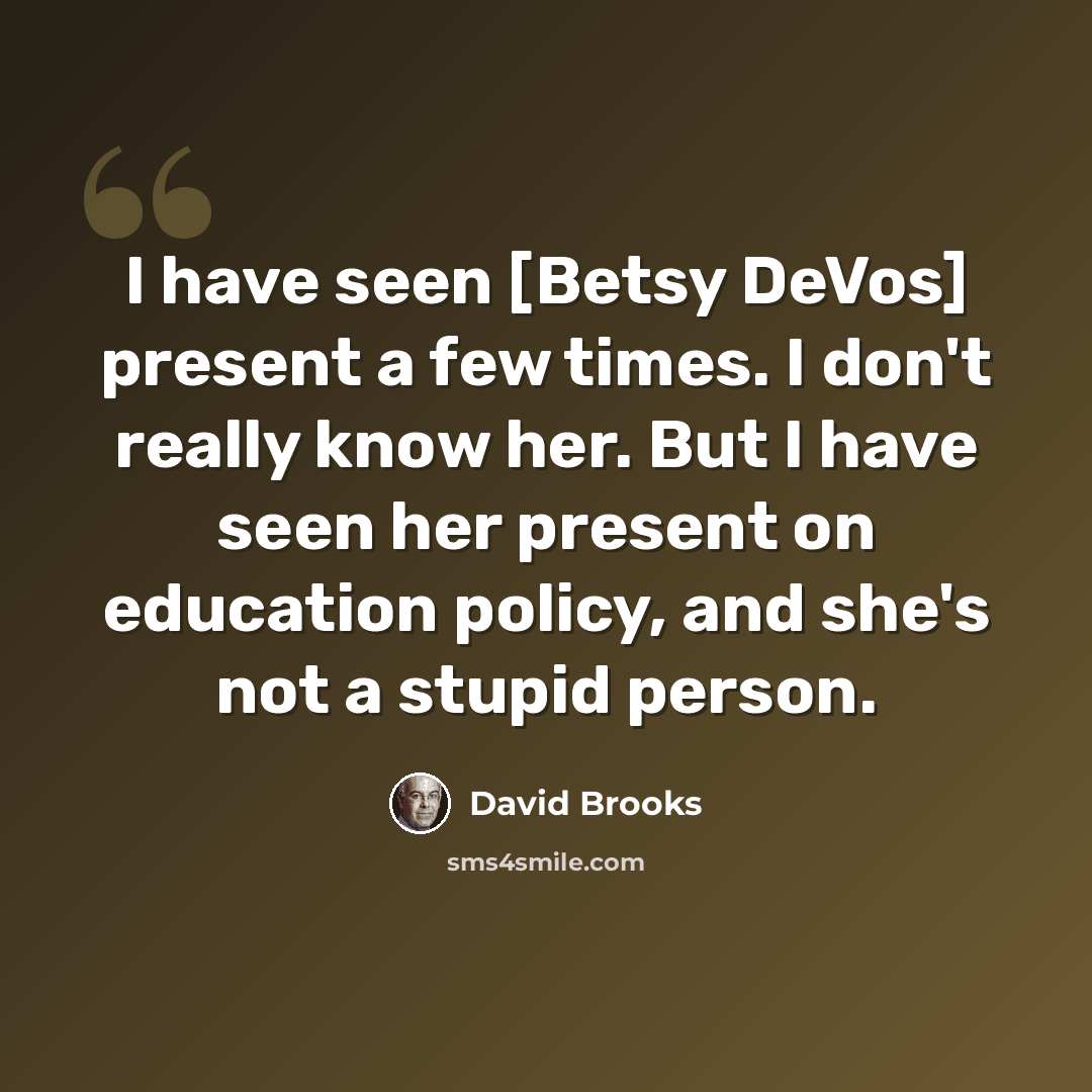 “I have seen [Betsy DeVos] present a few times. I don't really know her. But I have seen her present on education policy, and she's not a stupid person.” quote by David Brooks