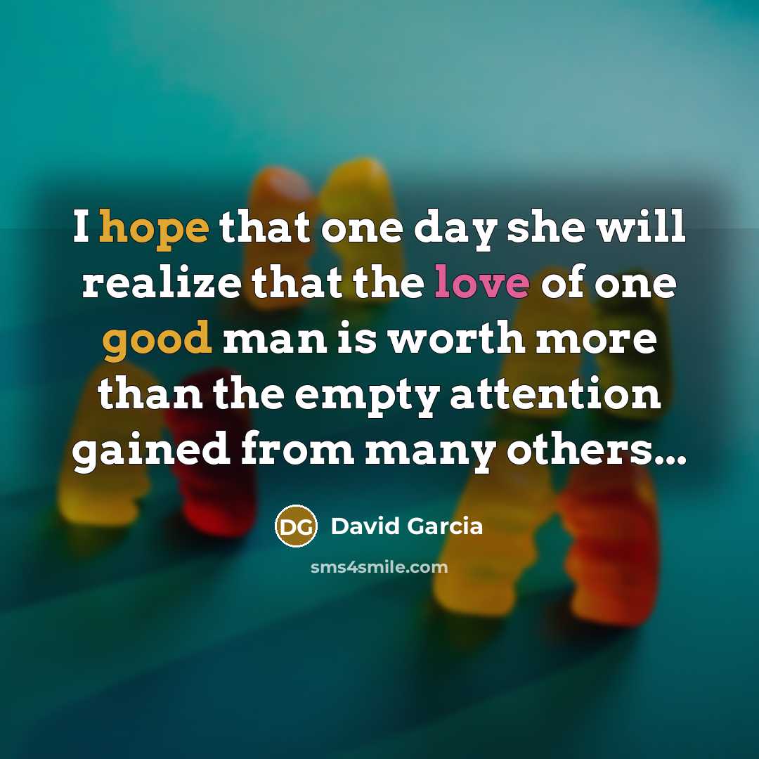 “I hope that one day she will realize that the love of one good man is worth more than the empty attention gained from many others...” quote by David Garcia
