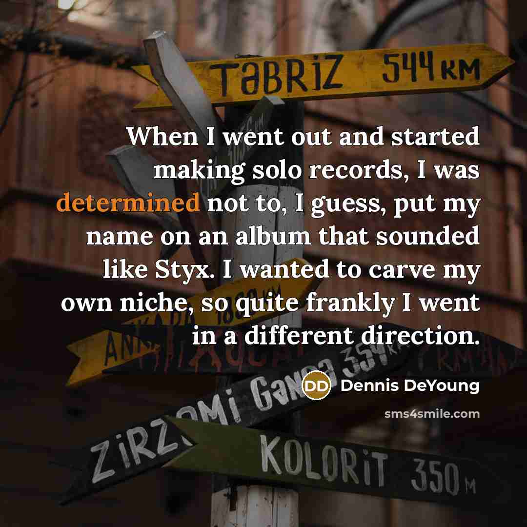 “When I went out and started making solo records, I was determined not to, I guess, put my name on an album that sounded like Styx. I wanted to carve my own niche, so quite frankly I went in a different direction.” quote by Dennis DeYoung