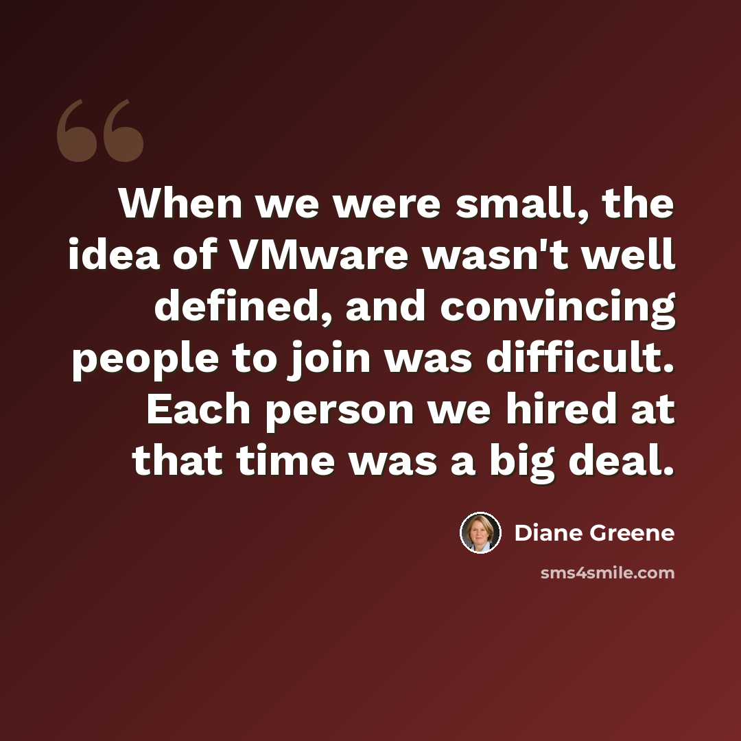 “When we were small, the idea of VMware wasn't well defined, and convincing people to join was difficult. Each person we hired at that time was a big deal.” quote by Diane Greene