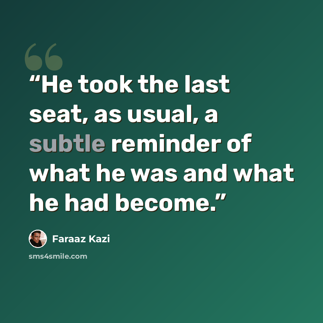 “He took the last seat, as usual, a subtle reminder of what he was and what he had become.” quote by Faraaz Kazi