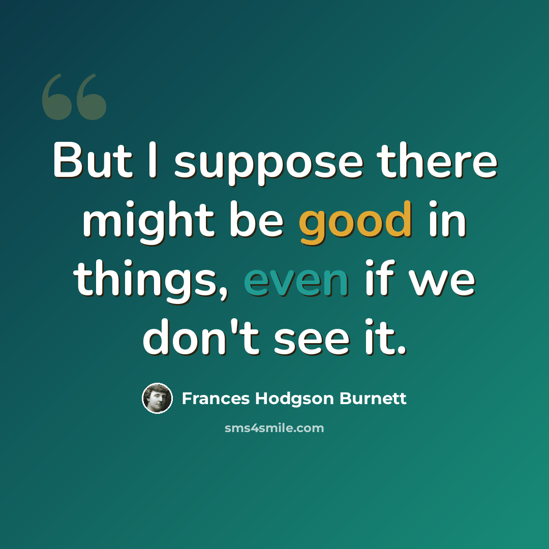 “But I suppose there might be good in things, even if we don't see it.” quote by Frances Hodgson Burnett