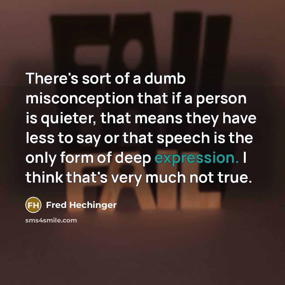 “There's sort of a dumb misconception that if a person is quieter, that means they have less to say or that speech is the only form of deep expression. I think that's very much not true.” quote by Fred Hechinger