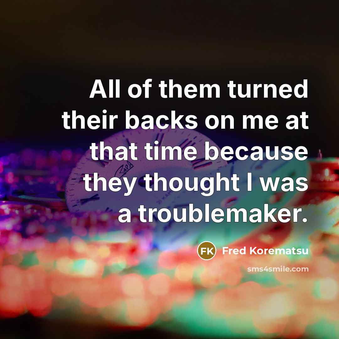 “All of them turned their backs on me at that time because they thought I was a troublemaker.” quote by Fred Korematsu