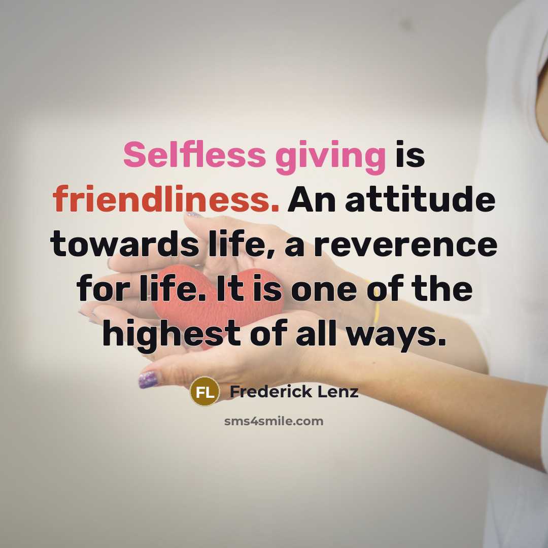 “Selfless giving is friendliness. An attitude towards life, a reverence for life. It is one of the highest of all ways.” quote by Frederick Lenz