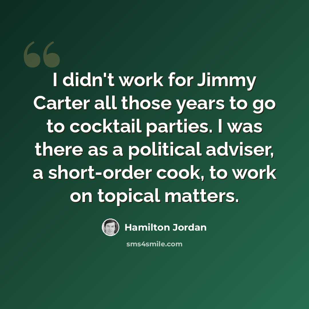 “I didn't work for Jimmy Carter all those years to go to cocktail parties. I was there as a political adviser, a short-order cook, to work on topical matters.” quote by Hamilton Jordan