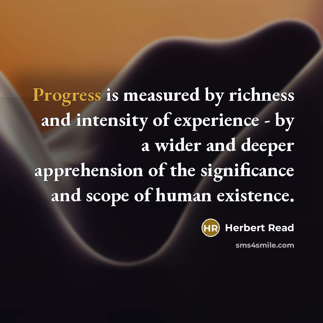 “Progress is measured by richness and intensity of experience - by a wider and deeper apprehension of the significance and scope of human existence.” quote by Herbert Read