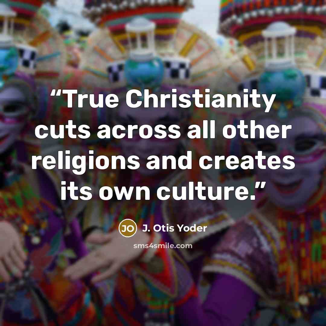“True Christianity cuts across all other religions and creates its own culture.” quote by J. Otis Yoder