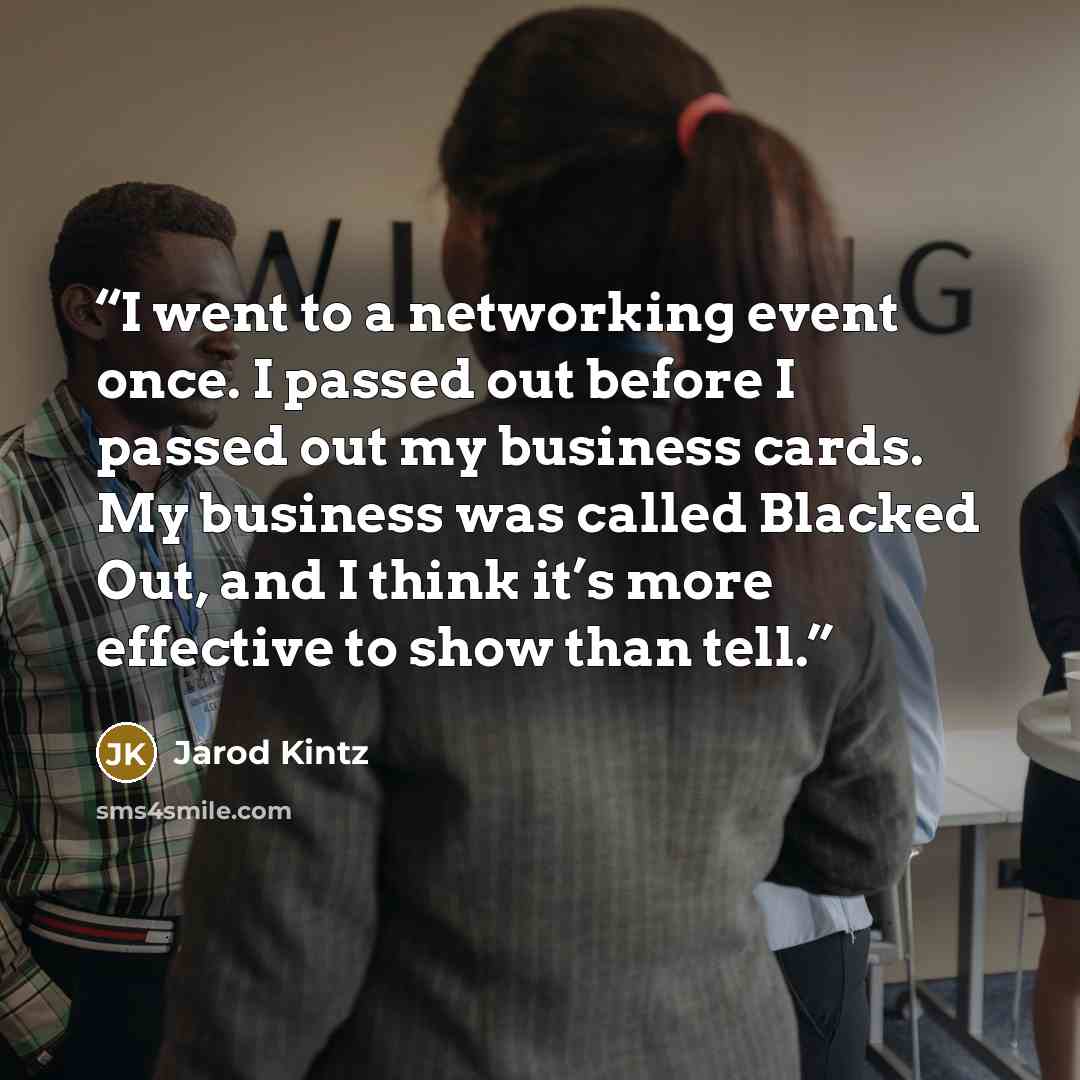 “I went to a networking event once. I passed out before I passed out my business cards. My business was called Blacked Out, and I think it’s more effective to show than tell.” quote by Jarod Kintz
