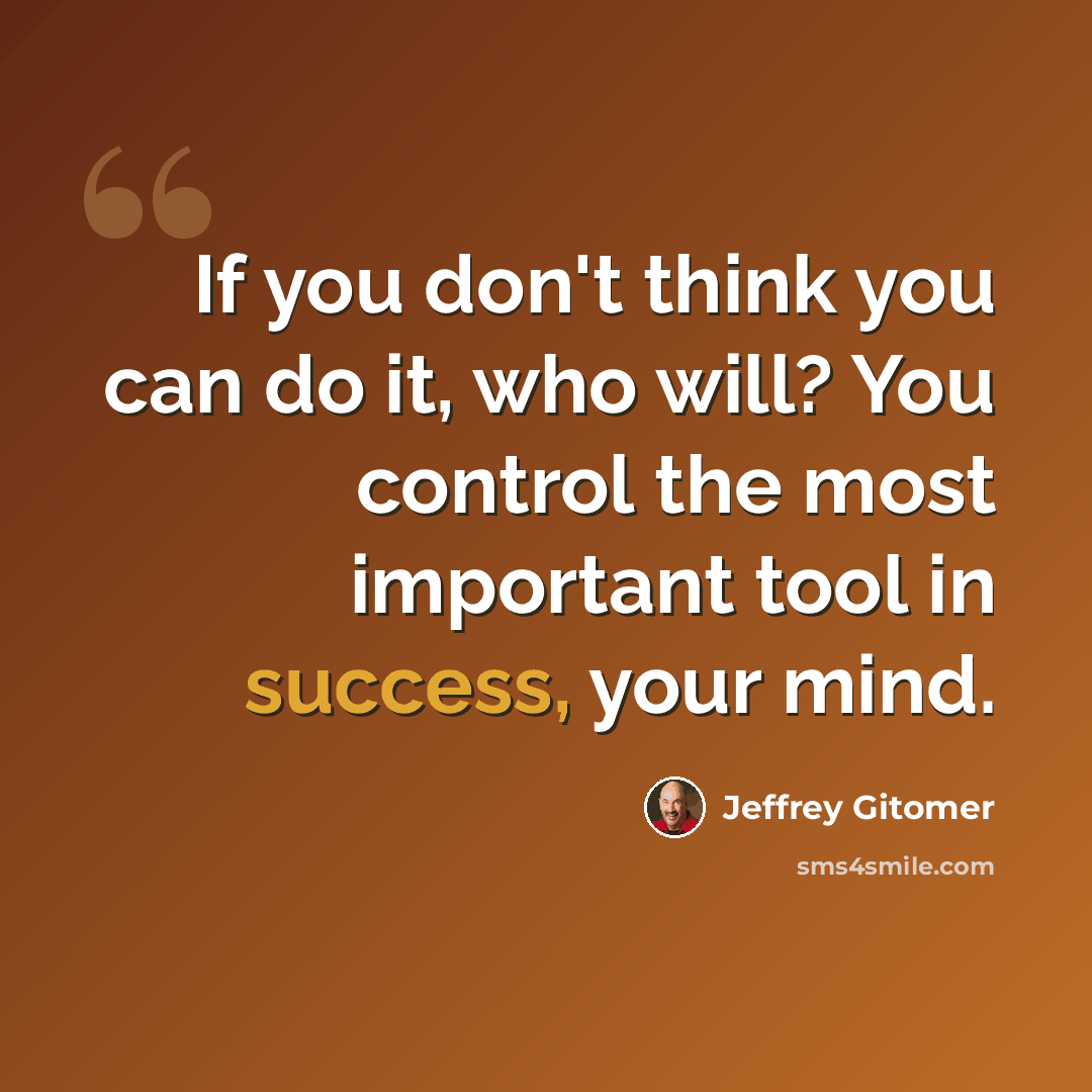 “If you don't think you can do it, who will? You control the most important tool in success, your mind.” quote by Jeffrey Gitomer