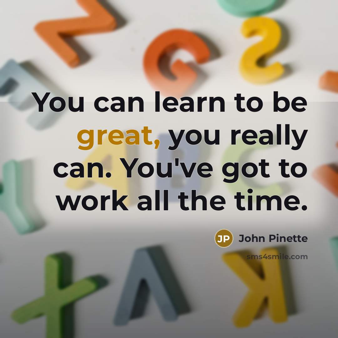 “You can learn to be great, you really can. You've got to work all the time.” quote by John Pinette
