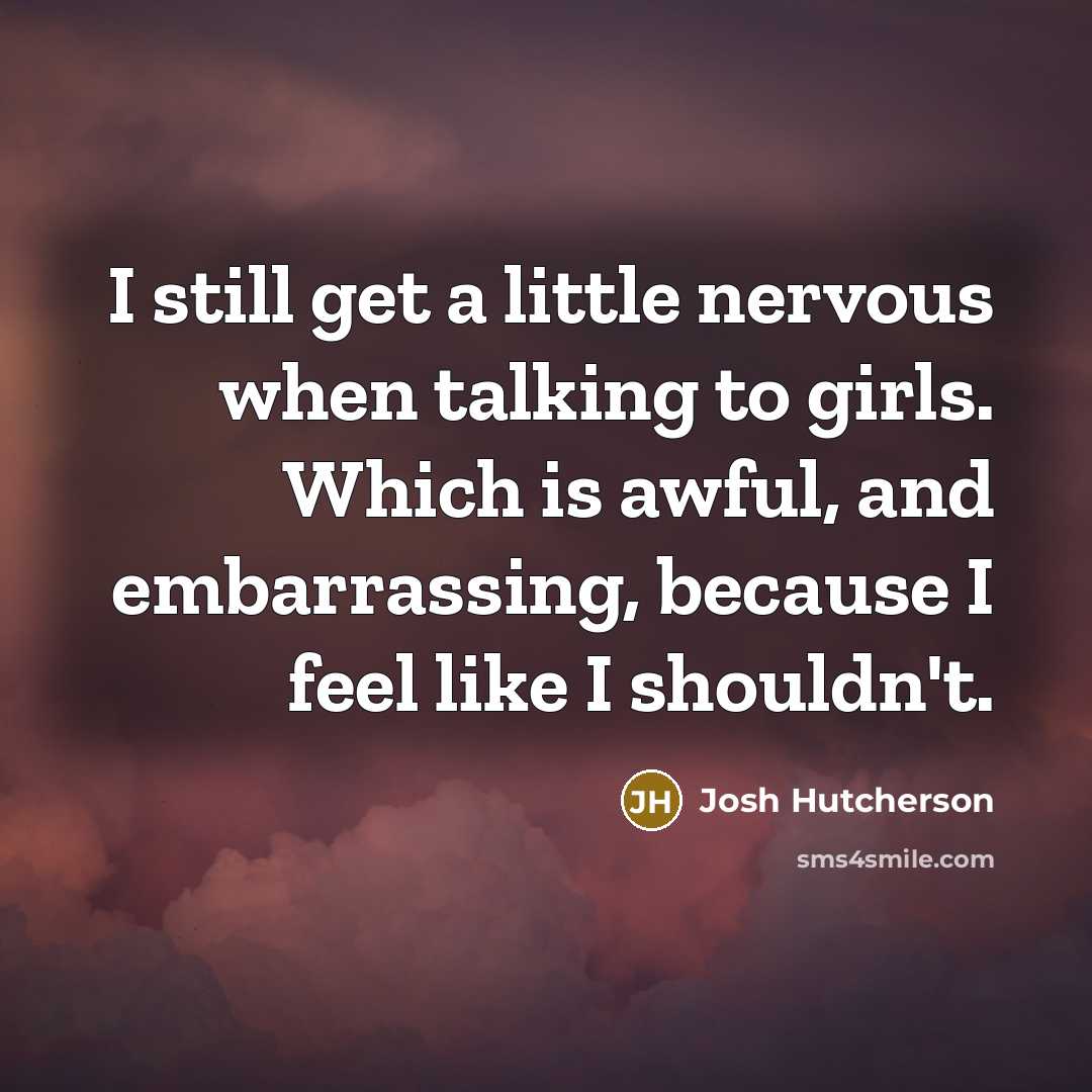 “I still get a little nervous when talking to girls. Which is awful, and embarrassing, because I feel like I shouldn't.” quote by Josh Hutcherson