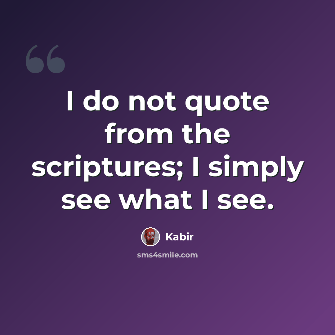 “I do not quote from the scriptures; I simply see what I see.” quote by Kabir