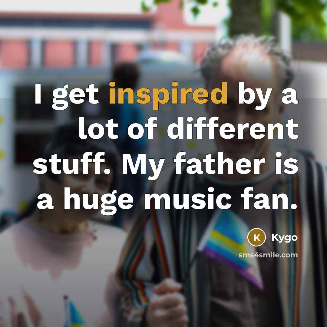 “I get inspired by a lot of different stuff. My father is a huge music fan.” quote by Kygo