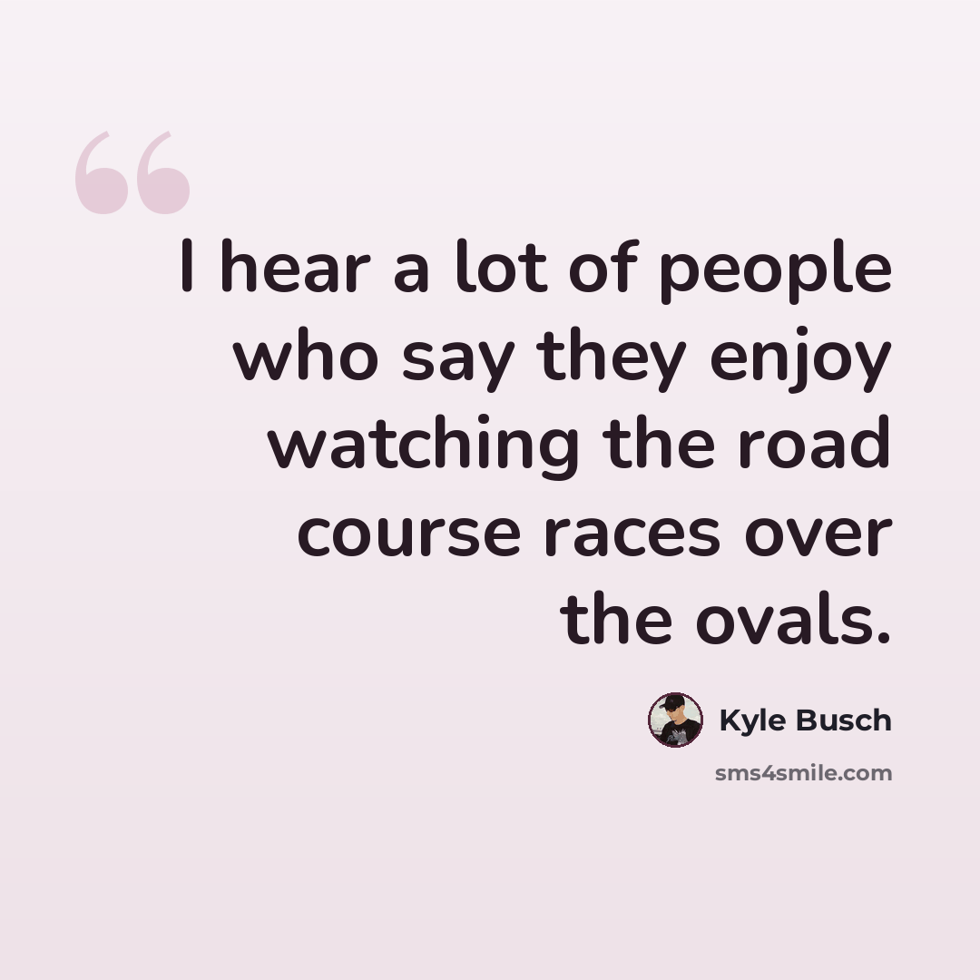 “I hear a lot of people who say they enjoy watching the road course races over the ovals.” quote by Kyle Busch