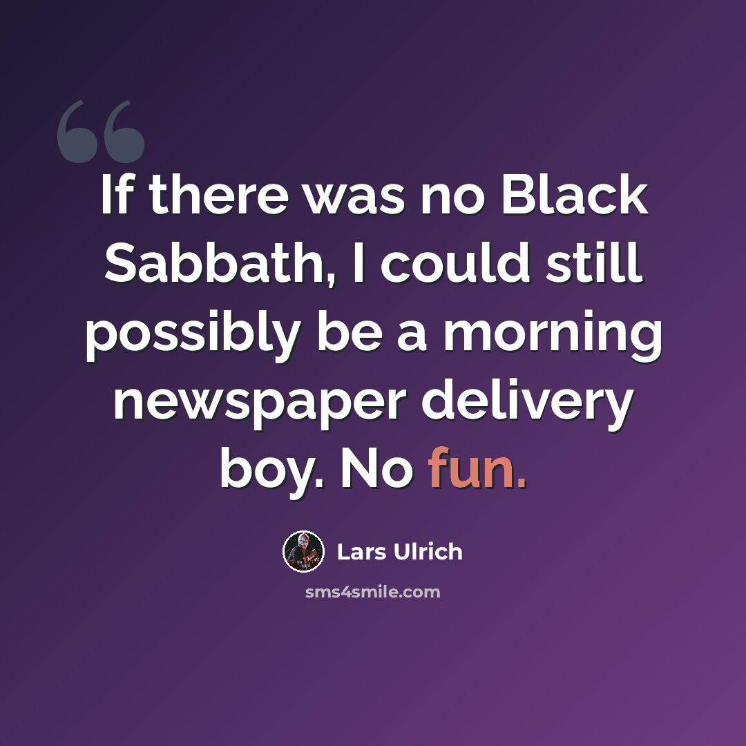 “If there was no Black Sabbath, I could still possibly be a morning newspaper delivery boy. No fun.” quote by Lars Ulrich