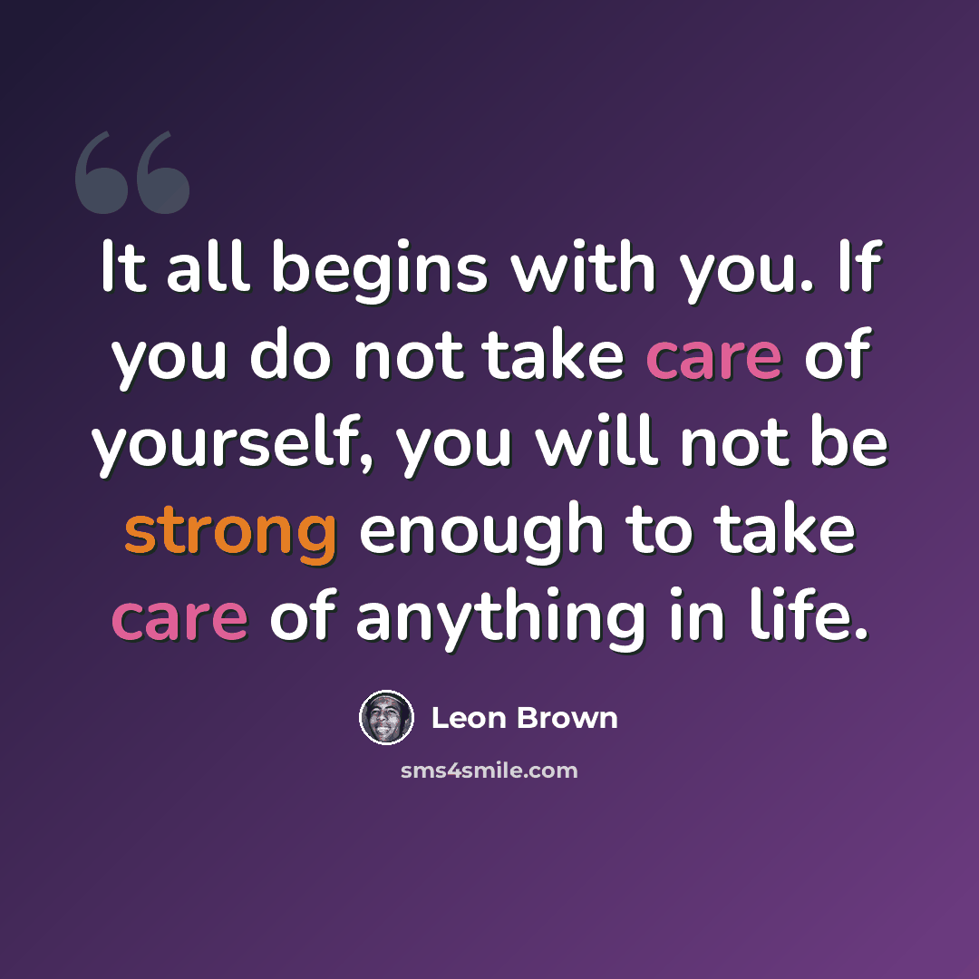 “It all begins with you. If you do not take care of yourself, you will not be strong enough to take care of anything in life.” quote by Leon Brown