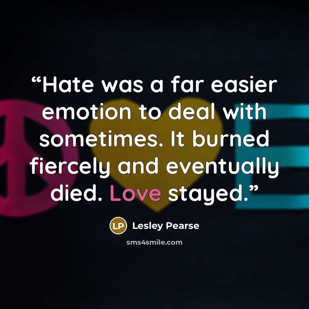 “Hate was a far easier emotion to deal with sometimes. It burned fiercely and eventually died. Love stayed.” quote by Lesley Pearse