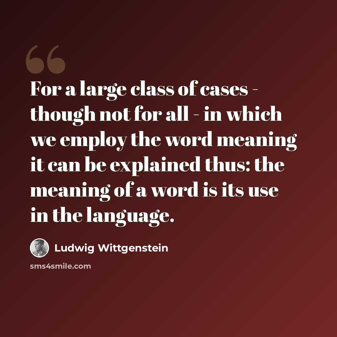 “For a large class of cases - though not for all - in which we employ the word meaning it can be explained thus: the meaning of a word is its use in the language.” quote by Ludwig Wittgenstein