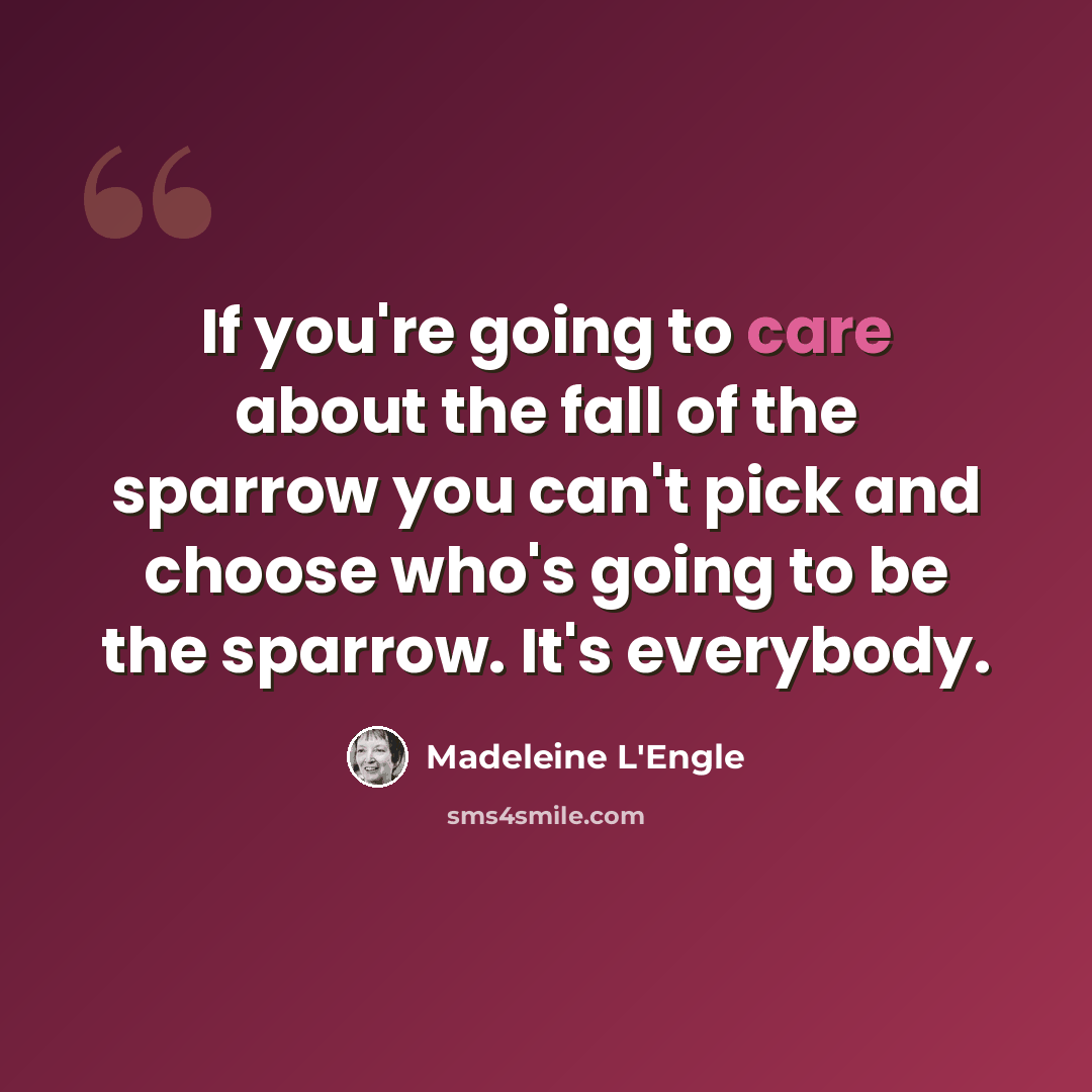 “If you're going to care about the fall of the sparrow you can't pick and choose who's going to be the sparrow. It's everybody.” quote by Madeleine L'Engle