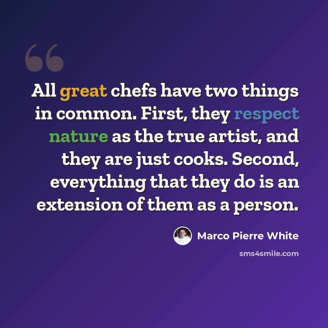 “All great chefs have two things in common. First, they respect nature as the true artist, and they are just cooks. Second, everything that they do is an extension of them as a person.” quote by Marco Pierre White