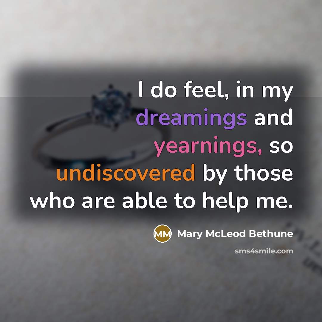 “I do feel, in my dreamings and yearnings, so undiscovered by those who are able to help me.” quote by Mary McLeod Bethune
