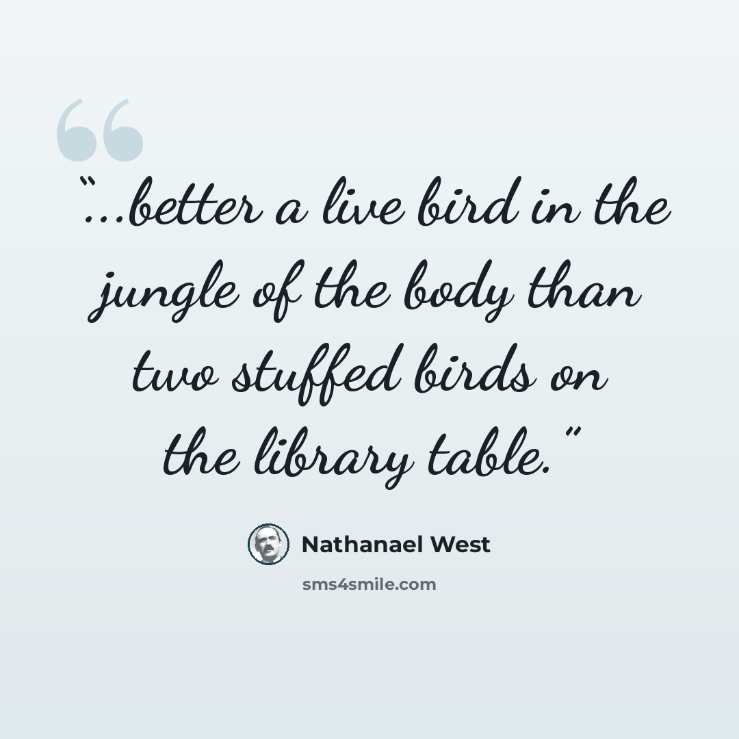 “...better a live bird in the jungle of the body than two stuffed birds on the library table.” quote by Nathanael West