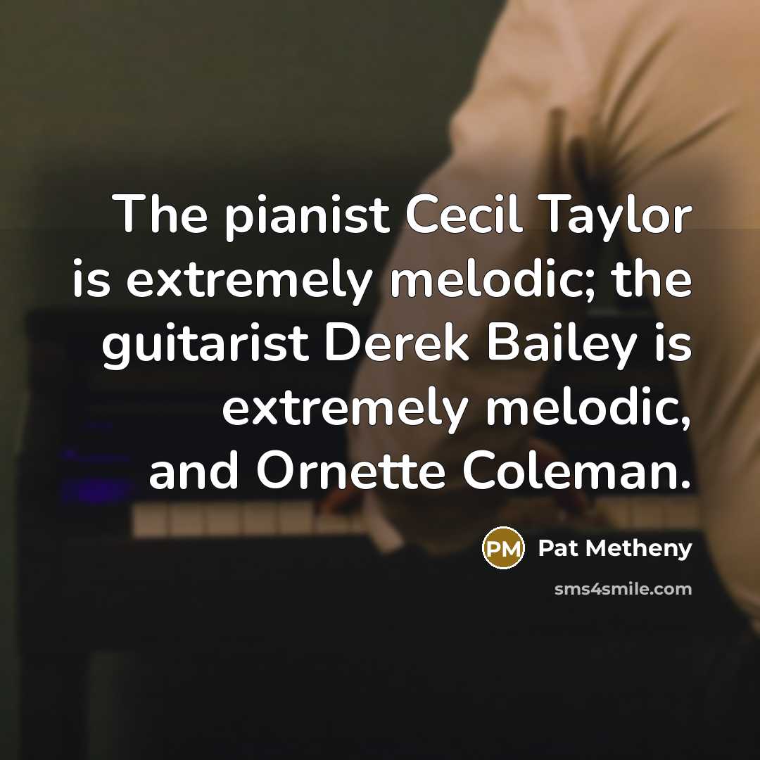 “The pianist Cecil Taylor is extremely melodic; the guitarist Derek Bailey is extremely melodic, and Ornette Coleman.” quote by Pat Metheny