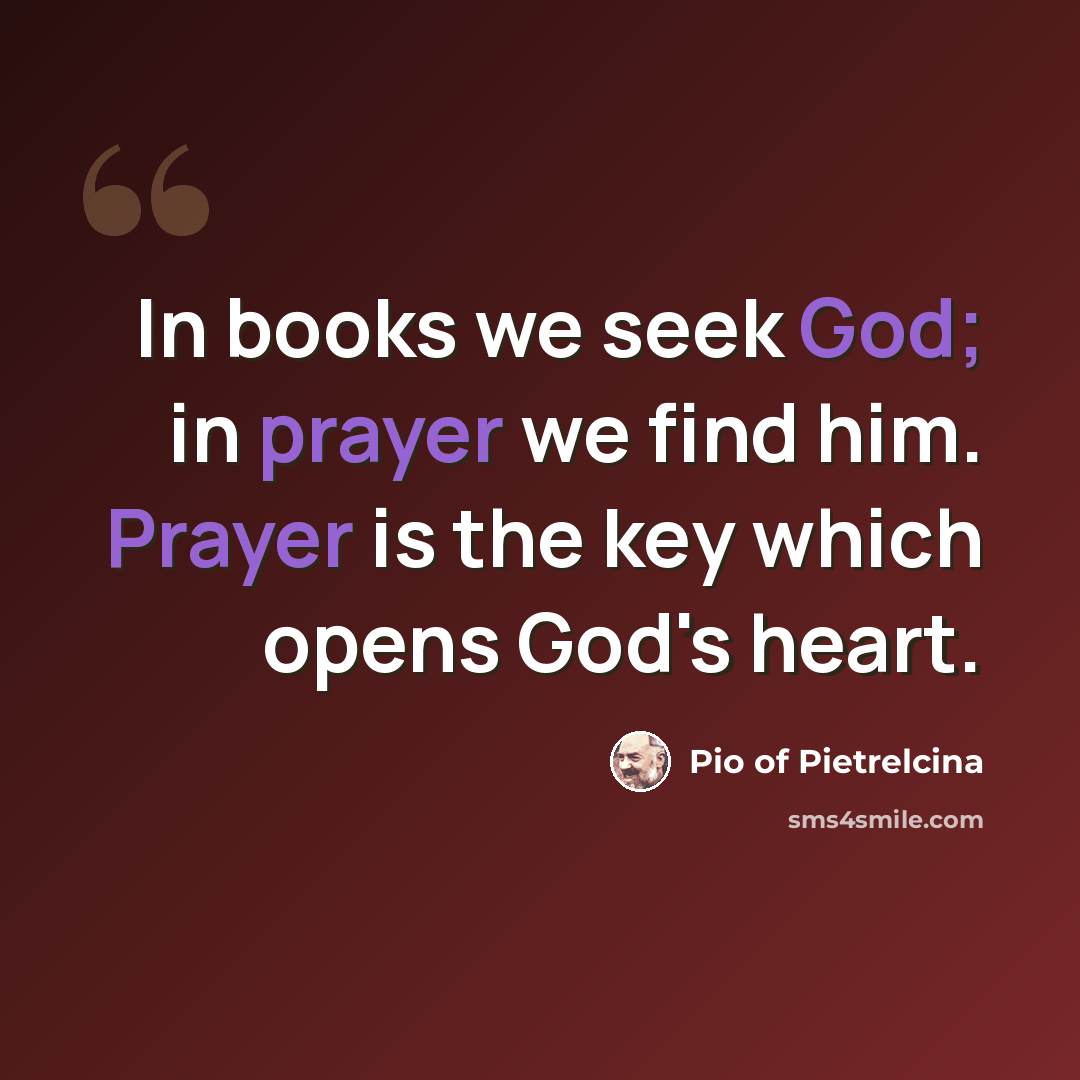 “In books we seek God; in prayer we find him. Prayer is the key which opens God's heart.” quote by Pio of Pietrelcina