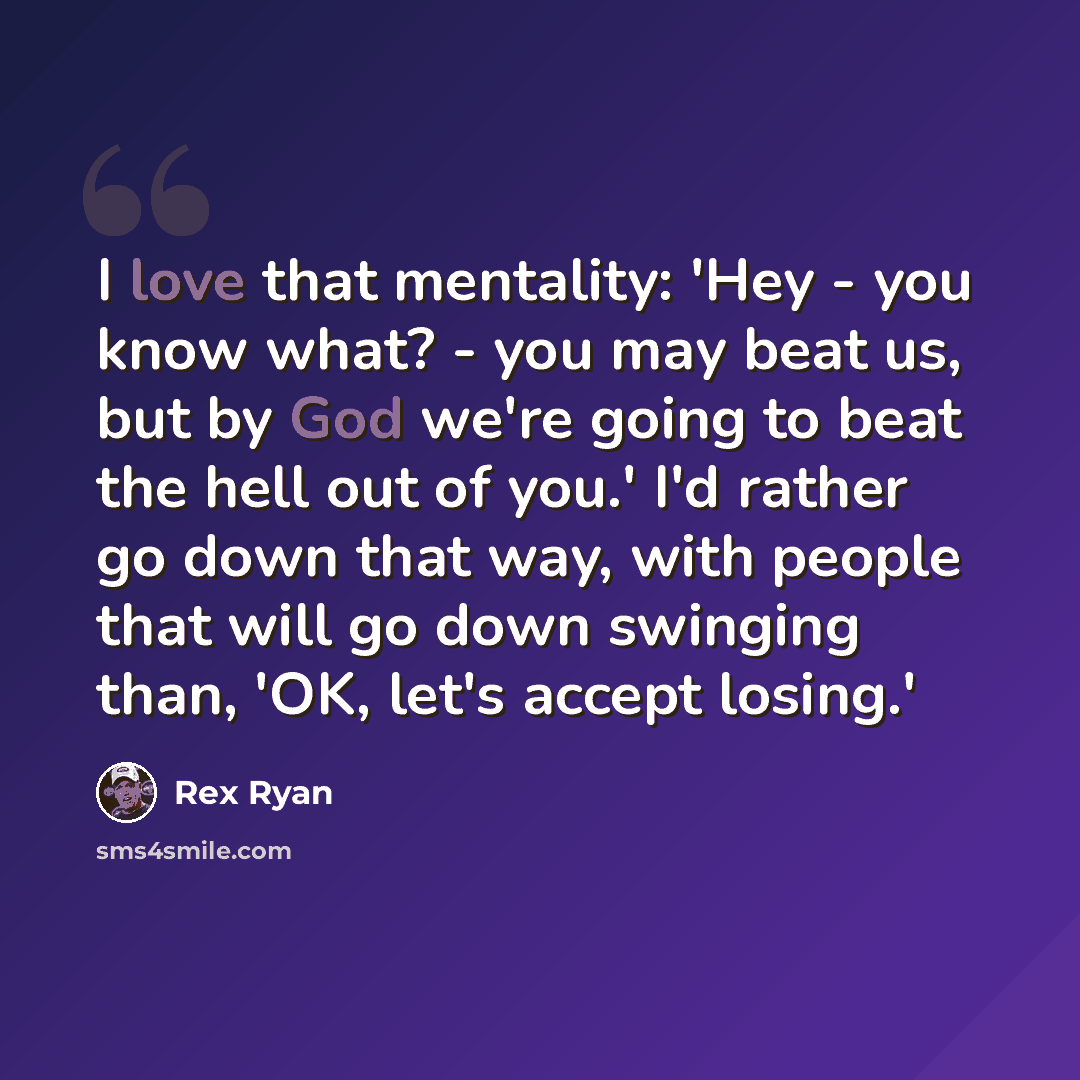“I love that mentality: 'Hey - you know what? - you may beat us, but by God we're going to beat the hell out of you.' I'd rather go down that way, with people that will go down swinging than, 'OK, let's accept losing.'” quote by Rex Ryan