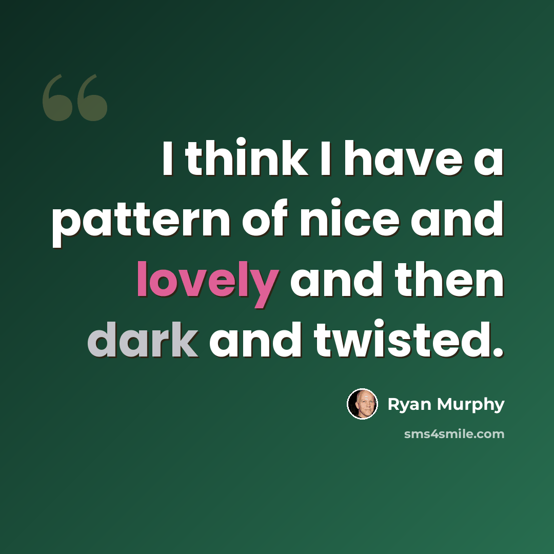 “I think I have a pattern of nice and lovely and then dark and twisted.” quote by Ryan Murphy
