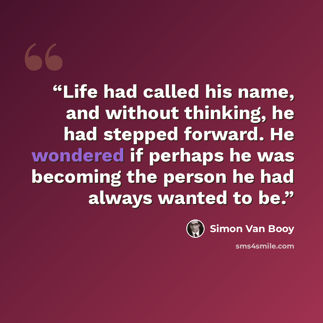 “Life had called his name, and without thinking, he had stepped forward. He wondered if perhaps he was becoming the person he had always wanted to be.” quote by Simon Van Booy
