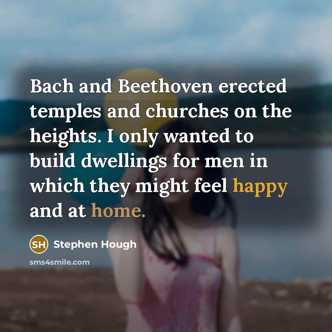 “Bach and Beethoven erected temples and churches on the heights. I only wanted to build dwellings for men in which they might feel happy and at home.” quote by Stephen Hough