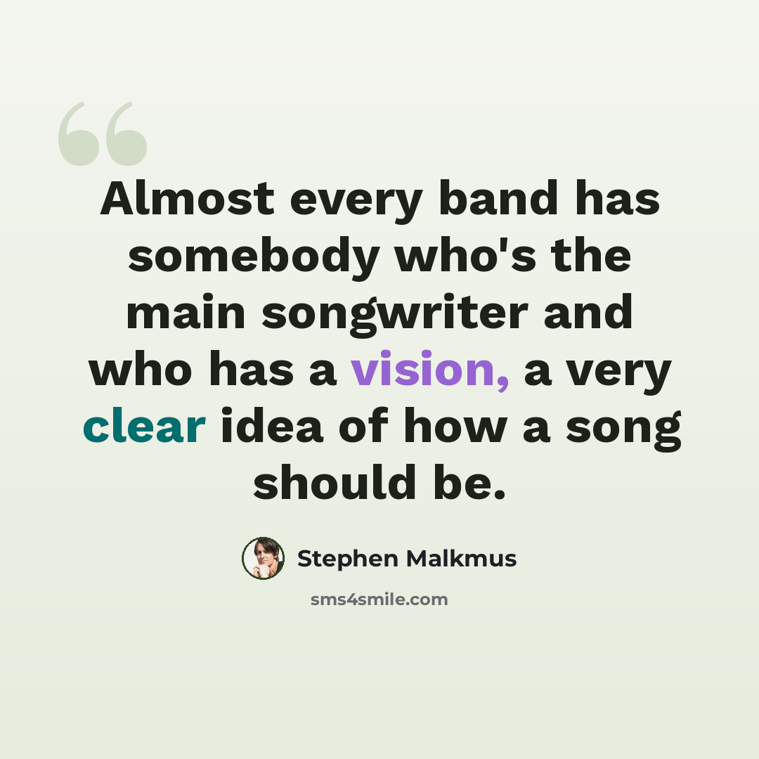 “Almost every band has somebody who's the main songwriter and who has a vision, a very clear idea of how a song should be.” quote by Stephen Malkmus
