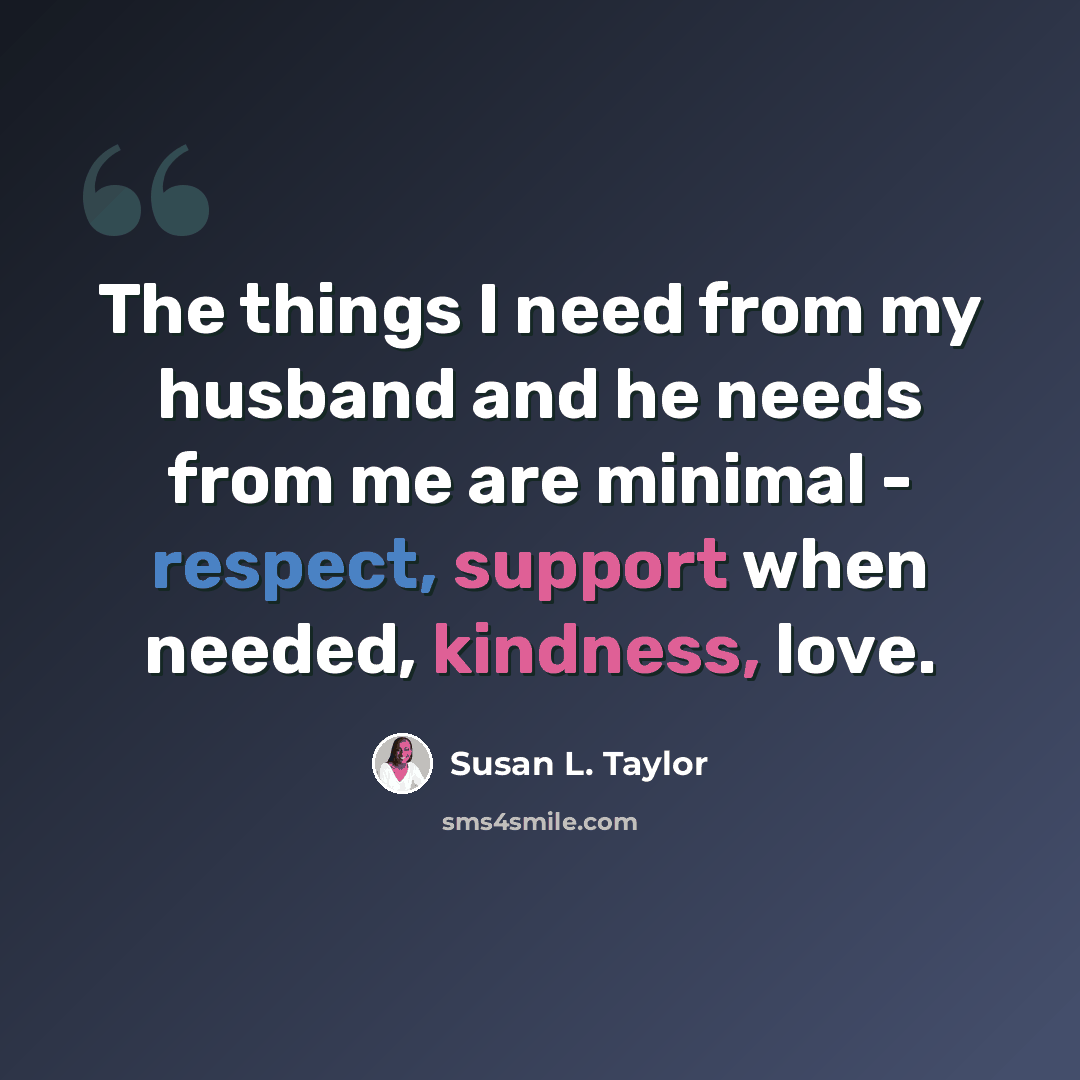 “The things I need from my husband and he needs from me are minimal - respect, support when needed, kindness, love.” quote by Susan L. Taylor