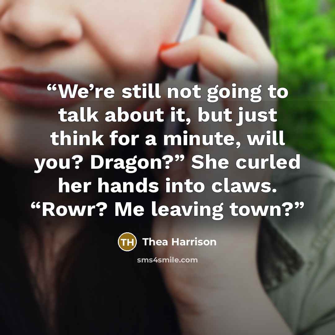 “We’re still not going to talk about it, but just think for a minute, will you? Dragon?” She curled her hands into claws. “Rowr? Me leaving town?” quote by Thea Harrison