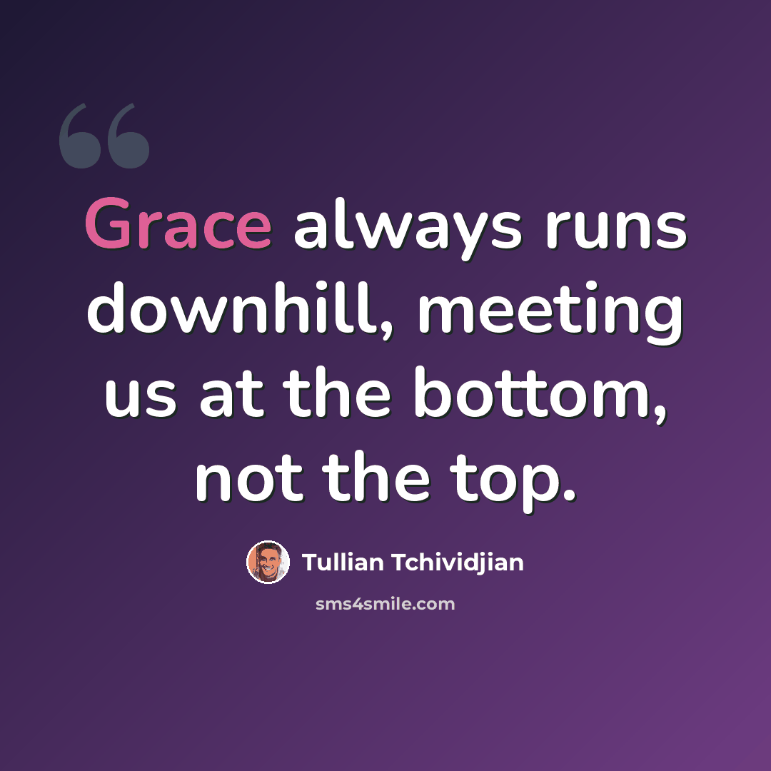 “Grace always runs downhill, meeting us at the bottom, not the top.” quote by Tullian Tchividjian