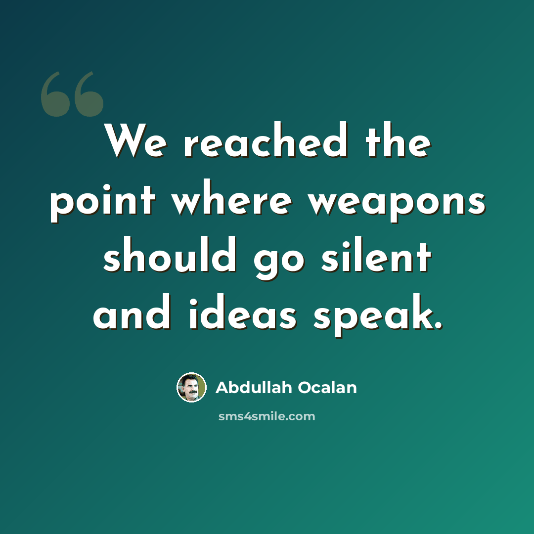 “We reached the point where weapons should go silent and ideas speak.” quote by Abdullah Ocalan