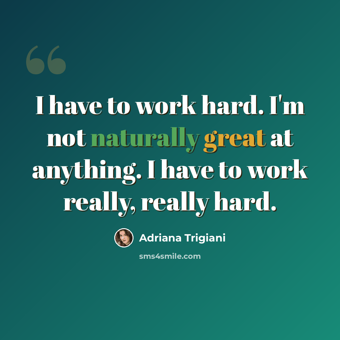 “I have to work hard. I'm not naturally great at anything. I have to work really, really hard.” quote by Adriana Trigiani