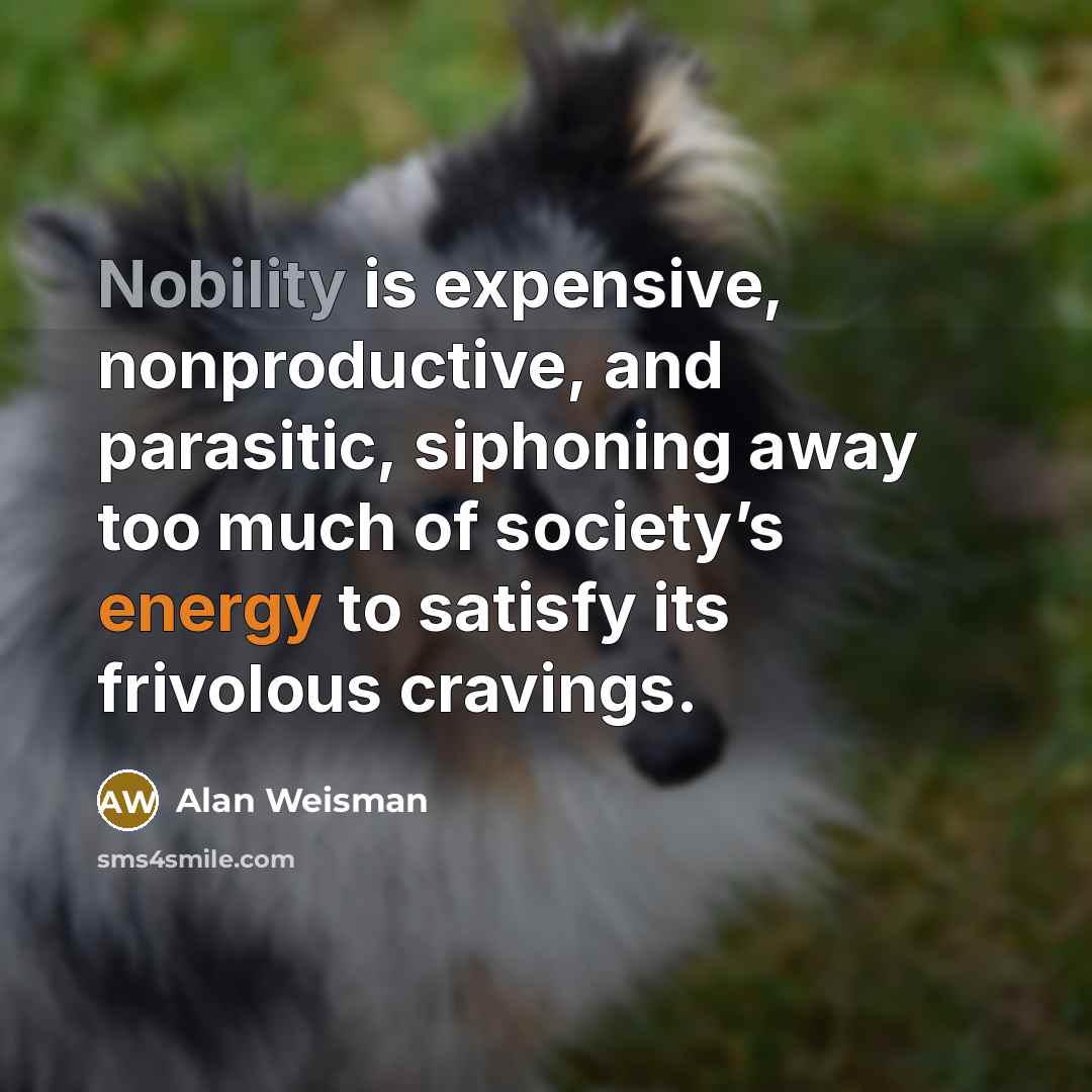 “Nobility is expensive, nonproductive, and parasitic, siphoning away too much of society’s energy to satisfy its frivolous cravings.” quote by Alan Weisman
