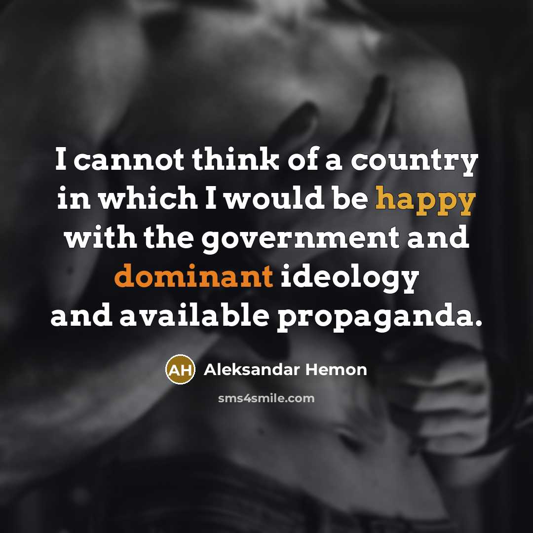 “I cannot think of a country in which I would be happy with the government and dominant ideology and available propaganda.” quote by Aleksandar Hemon