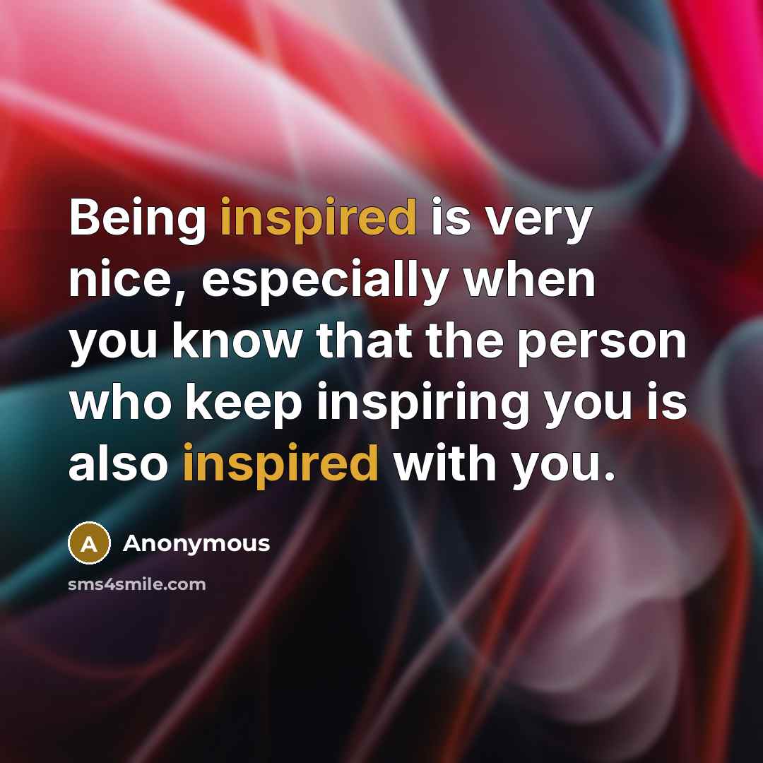“Being inspired is very nice, especially when you know that the person who keep inspiring you is also inspired with you.” quote by Anonymous