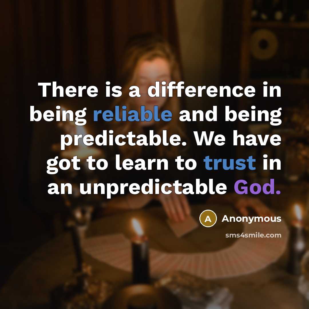 “There is a difference in being reliable and being predictable. We have got to learn to trust in an unpredictable God.” quote by Anonymous