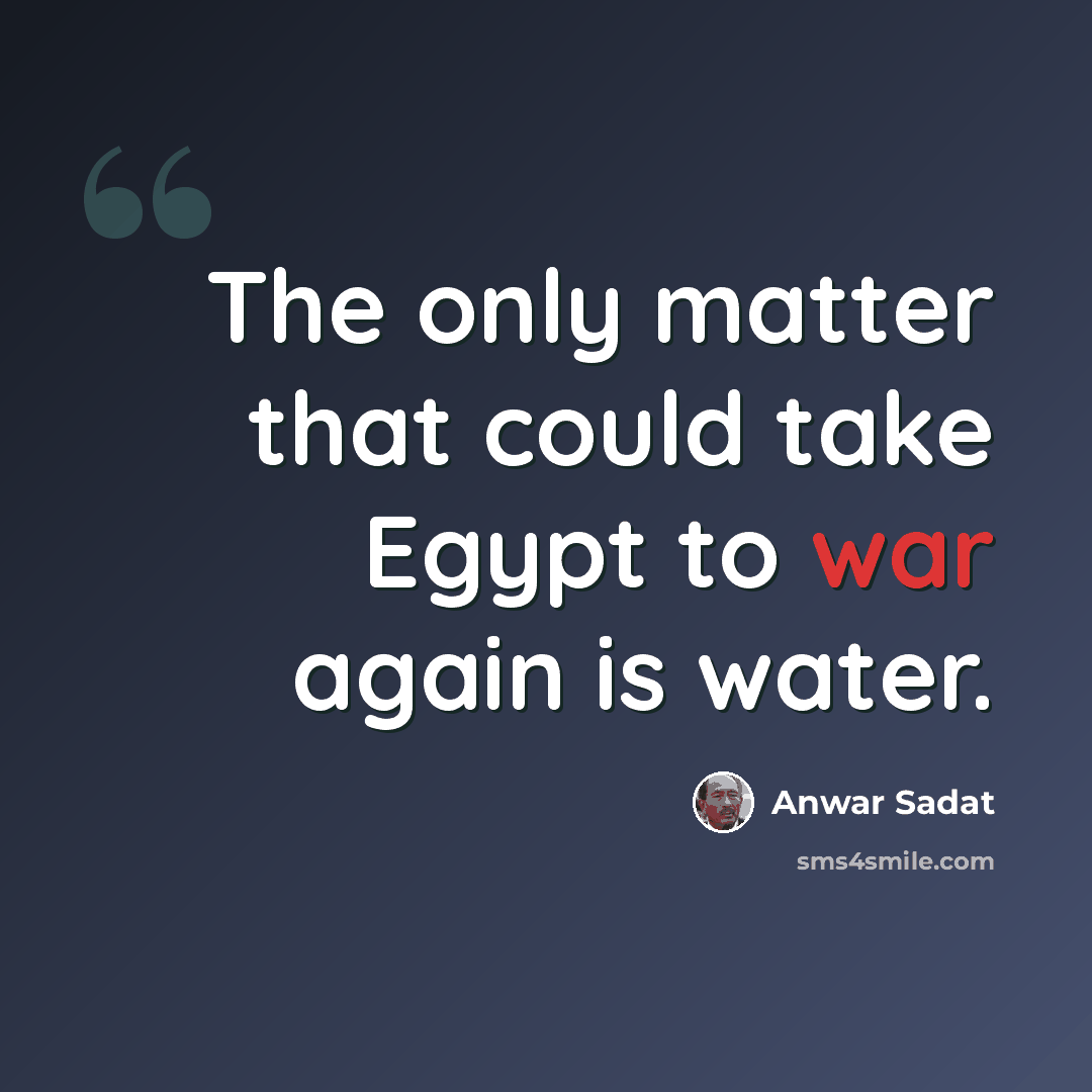 “The only matter that could take Egypt to war again is water.” quote by Anwar Sadat