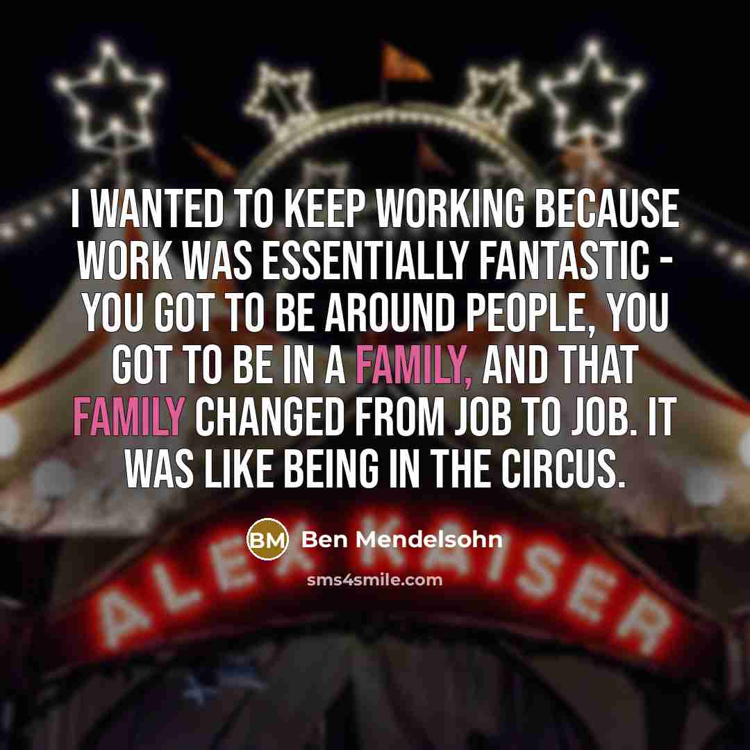 “I wanted to keep working because work was essentially fantastic - you got to be around people, you got to be in a family, and that family changed from job to job. It was like being in the circus.” quote by Ben Mendelsohn