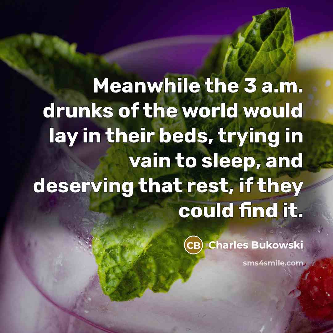 “Meanwhile the 3 a.m. drunks of the world would lay in their beds, trying in vain to sleep, and deserving that rest, if they could find it.” quote by Charles Bukowski