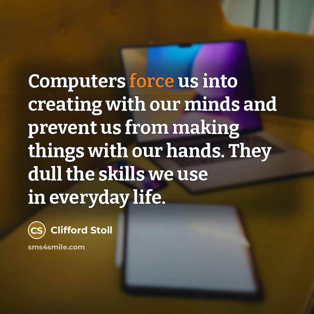 “Computers force us into creating with our minds and prevent us from making things with our hands. They dull the skills we use in everyday life.” quote by Clifford Stoll