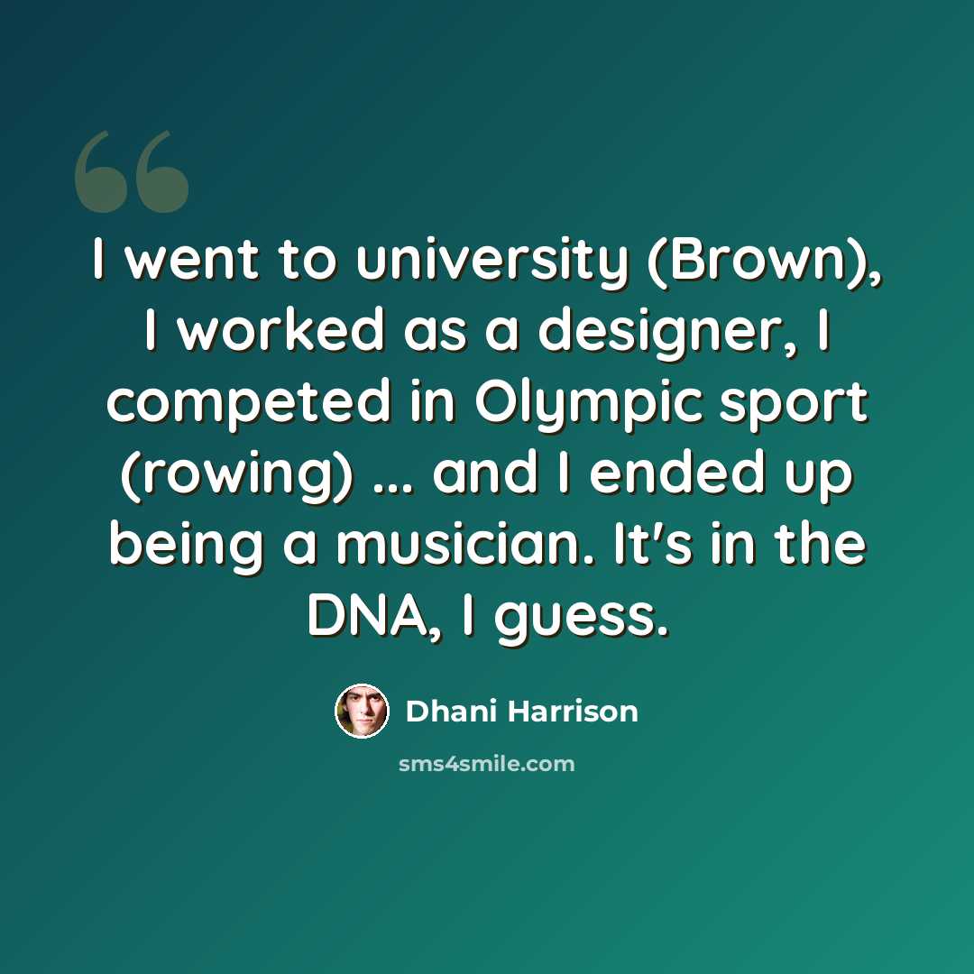 “I went to university (Brown), I worked as a designer, I competed in Olympic sport (rowing) ... and I ended up being a musician. It's in the DNA, I guess.” quote by Dhani Harrison