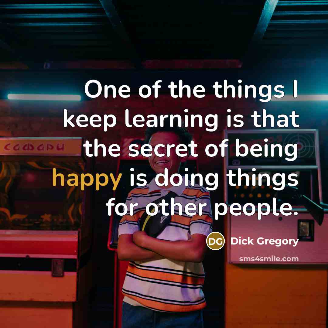 “One of the things I keep learning is that the secret of being happy is doing things for other people.” quote by Dick Gregory